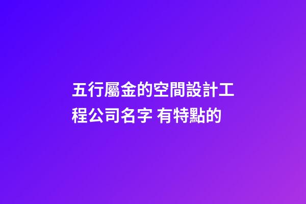 五行屬金的空間設計工程公司名字 有特點的-第1張-公司起名-玄機派
